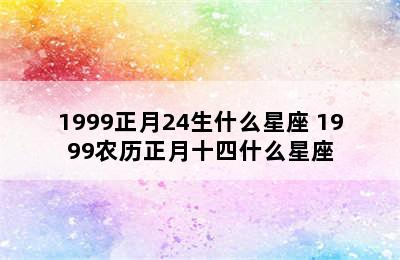 1999正月24生什么星座 1999农历正月十四什么星座